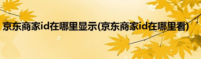 京东商家id在哪里显示(京东商家id在哪里看)