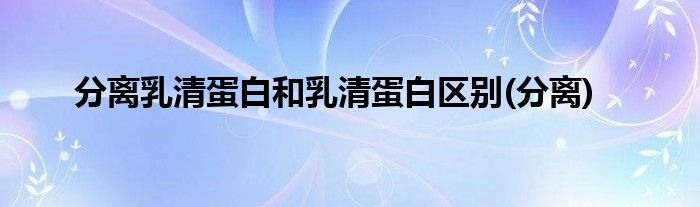 分离乳清蛋白和乳清蛋白区别(分离)