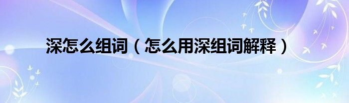 深怎么组词（怎么用深组词解释）