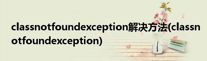 classnotfoundexception解决方法(classnotfoundexception)