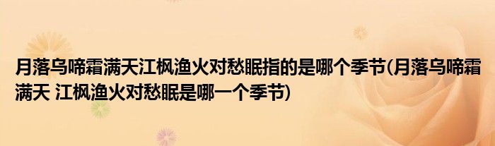 月落乌啼霜满天江枫渔火对愁眠指的是哪个季节(月落乌啼霜满天 江枫渔火对愁眠是哪一个季节)