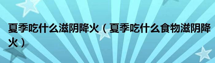 夏季吃什么滋阴降火（夏季吃什么食物滋阴降火）