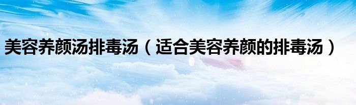 美容养颜汤排毒汤（适合美容养颜的排毒汤）