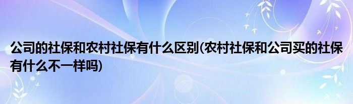 公司的社保和农村社保有什么区别(农村社保和公司买的社保有什么不一样吗)
