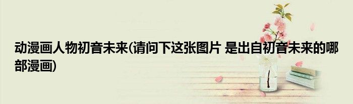 动漫画人物初音未来(请问下这张图片 是出自初音未来的哪部漫画)