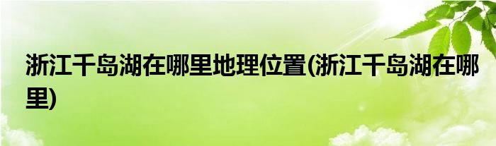 浙江千岛湖在哪里地理位置(浙江千岛湖在哪里)