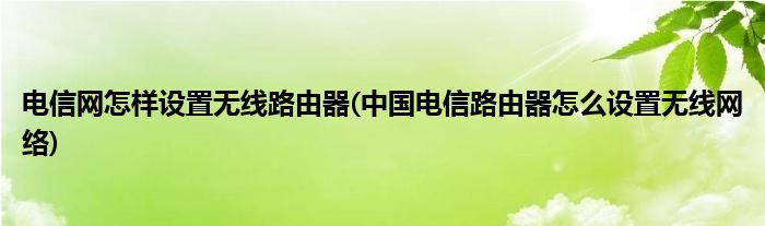 电信网怎样设置无线路由器(中国电信路由器怎么设置无线网络)