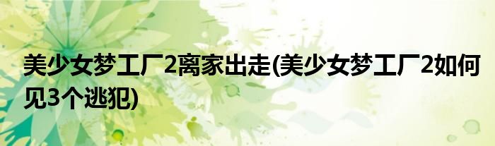 美少女梦工厂2离家出走(美少女梦工厂2如何见3个逃犯)