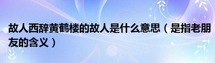 故人西辞黄鹤楼的故人是什么意思（是指老朋友的含义）