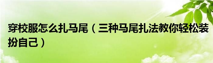 穿校服怎么扎马尾（三种马尾扎法教你轻松装扮自己）
