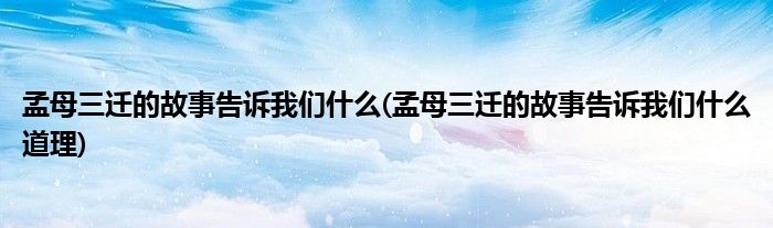 孟母三迁的故事告诉我们什么(孟母三迁的故事告诉我们什么道理)