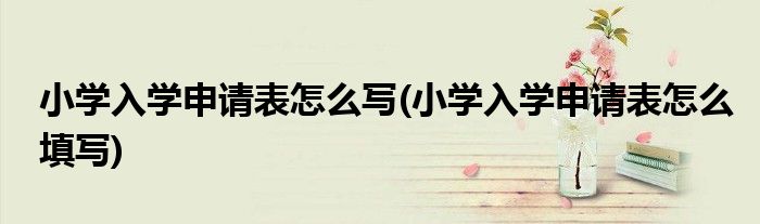 小学入学申请表怎么写(小学入学申请表怎么填写)