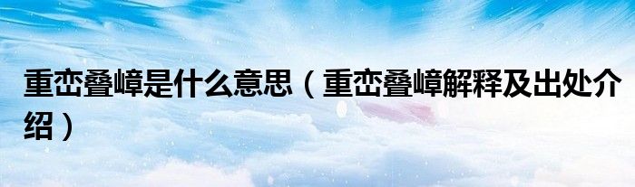 重峦叠嶂是什么意思（重峦叠嶂解释及出处介绍）