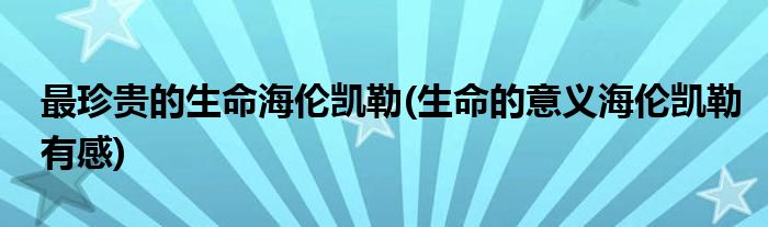 最珍贵的生命海伦凯勒(生命的意义海伦凯勒有感)