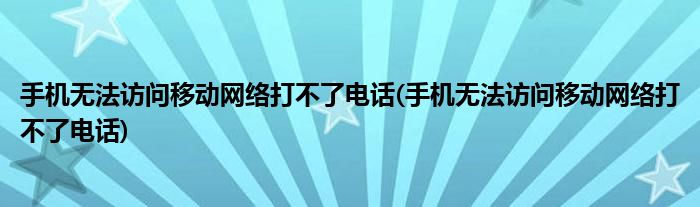 手机无法访问移动网络打不了电话(手机无法访问移动网络打不了电话)