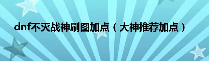 dnf不灭战神刷图加点（大神推荐加点）