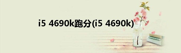 i5 4690k跑分(i5 4690k)