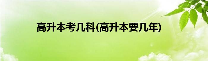 高升本考几科(高升本要几年)