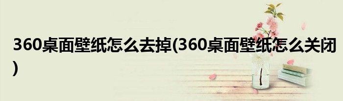 360桌面壁纸怎么去掉(360桌面壁纸怎么关闭)