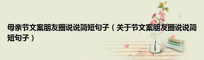 母亲节文案朋友圈说说简短句子（关于节文案朋友圈说说简短句子）
