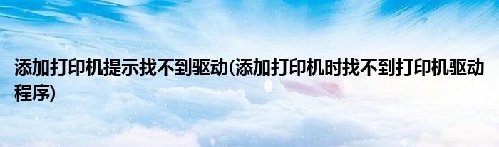 添加打印机提示找不到驱动(添加打印机时找不到打印机驱动程序)