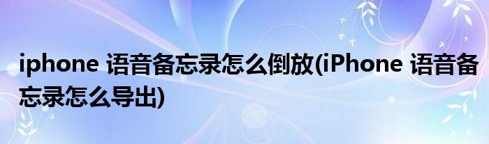iphone 语音备忘录怎么倒放(iPhone 语音备忘录怎么导出)