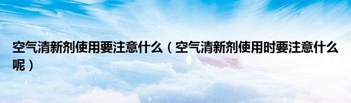 空气清新剂使用要注意什么（空气清新剂使用时要注意什么呢）