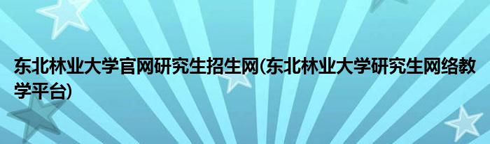 东北林业大学官网研究生招生网(东北林业大学研究生网络教学平台)