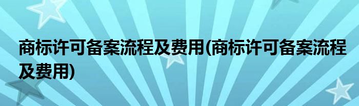 商标许可备案流程及费用(商标许可备案流程及费用)