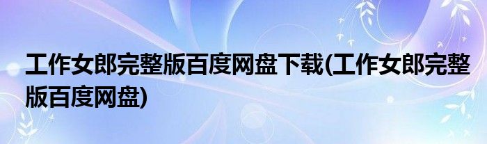 工作女郎完整版百度网盘下载(工作女郎完整版百度网盘)