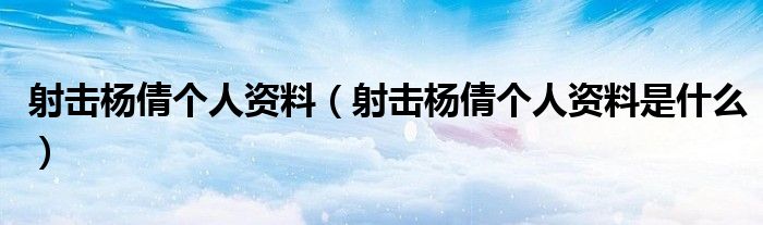 射击杨倩个人资料（射击杨倩个人资料是什么）