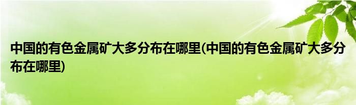 中国的有色金属矿大多分布在哪里(中国的有色金属矿大多分布在哪里)