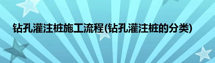 钻孔灌注桩施工流程(钻孔灌注桩的分类)