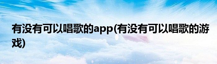 有没有可以唱歌的app(有没有可以唱歌的游戏)
