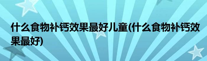 什么食物补钙效果最好儿童(什么食物补钙效果最好)