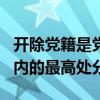 开除党籍是党内的最高处分吗?(开除党籍是党内的最高处分)