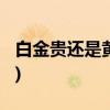 白金贵还是黄金贵2020年(白金贵还是黄金贵)