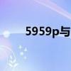5959p与5959r有什么区别(5959p)