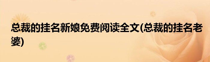 总裁的挂名新娘免费阅读全文(总裁的挂名老婆)