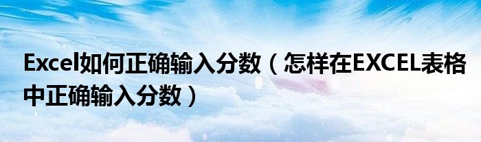 Excel如何正确输入分数（怎样在EXCEL表格中正确输入分数）