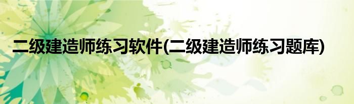 二级建造师练习软件(二级建造师练习题库)