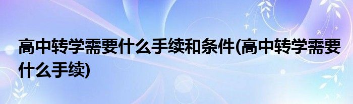 高中转学需要什么手续和条件(高中转学需要什么手续)