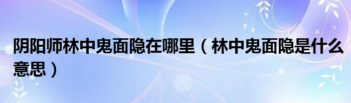 阴阳师林中鬼面隐在哪里（林中鬼面隐是什么意思）