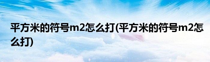 平方米的符号m2怎么打(平方米的符号m2怎么打)