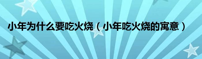 小年为什么要吃火烧（小年吃火烧的寓意）