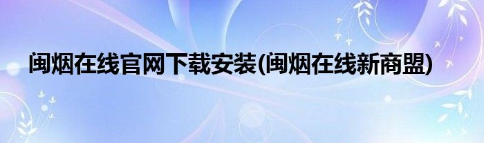 闽烟在线官网下载安装(闽烟在线新商盟)