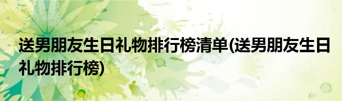 送男朋友生日礼物排行榜清单(送男朋友生日礼物排行榜)