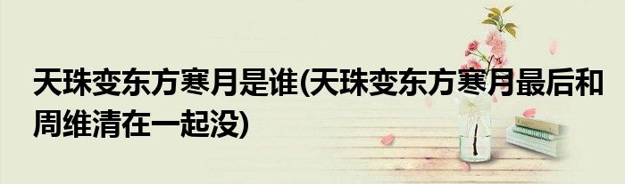 天珠变东方寒月是谁(天珠变东方寒月最后和周维清在一起没)