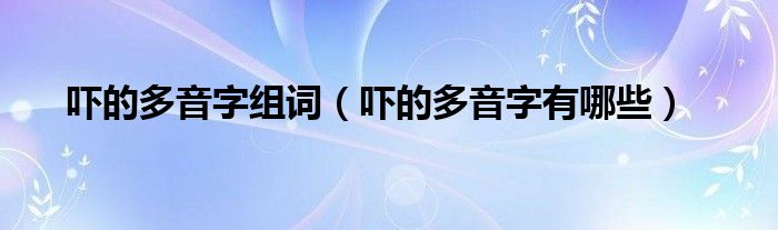 吓的多音字组词（吓的多音字有哪些）