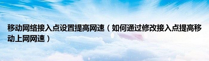移动网络接入点设置提高网速（如何通过修改接入点提高移动上网网速）